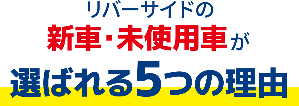 リバーサイドの新車・未使用車が選ばれる5つの理由