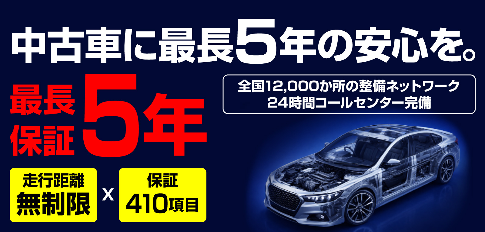 中古車に最長5年の安心を。全国12,000か所の整備ネットワーク・24時間コールセンター完備。最長保証5年(走行距離無制限 x 保証410項目)